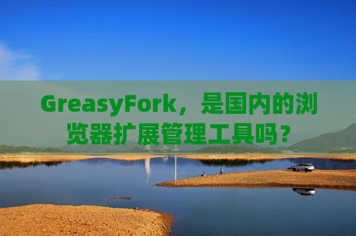GreasyFork，是国内的浏览器扩展管理工具吗？